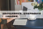 法国启动全民服役计划，应对俄罗斯威胁升级！（法国兵役制度）