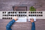 关于【重磅重启】僵局终破！巴基斯坦与阿富汗将在伊斯坦布尔重启对话，双边关系迎来新转机的信息