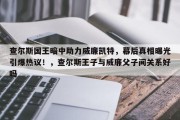 查尔斯国王暗中助力威廉凯特，幕后真相曝光引爆热议！，查尔斯王子与威廉父子间关系好吗