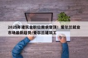 2025年建筑业职位需求登顶！爱尔兰就业市场最新趋势/爱尔兰建筑工