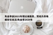 失业率创2021年初以来新高，劳动力市场疲软引关注/失业率2020年