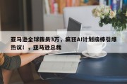 亚马逊全球裁员3万，疯狂AI计划接棒引爆热议！，亚马逊总裁