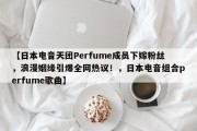 【日本电音天团Perfume成员下嫁粉丝，浪漫姻缘引爆全网热议！，日本电音组合perfume歌曲】