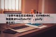 【谷歌与迪士尼达成协议，ESPN和ABC频道重返YouTubeTV！，goofy迪士尼】