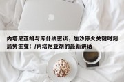 内塔尼亚胡与库什纳密谈，加沙停火关键时刻局势生变！/内塔尼亚胡的最新讲话