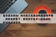普京盟友倒戈！向乌克兰出售战机报复俄罗斯，局势急转直下，普京终于出手!3架俄战机护送美间谍军机