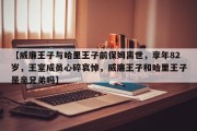 【威廉王子与哈里王子前保姆离世，享年82岁，王室成员心碎哀悼，威廉王子和哈里王子是亲兄弟吗】
