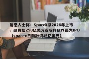 消息人士称：SpaceX拟2026年上市，融资超250亿美元或成科技界最大IPO（spacex日前融资85亿美元）
