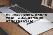 YouTube崩了？全网宕机，数万用户紧急求助！（youtube崩了?全网宕机,数万用户紧急求助怎么办）