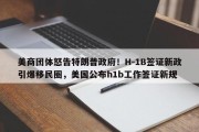 美商团体怒告特朗普政府！H-1B签证新政引爆移民圈，美国公布h1b工作签证新规