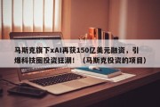 马斯克旗下xAI再获150亿美元融资，引爆科技圈投资狂潮！（马斯克投资的项目）