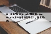 迪士尼撤下ESPN、ABC等频道，YouTubeTV用户急寻替代平台！，迪士尼volg