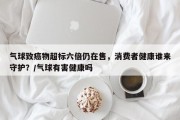 气球致癌物超标六倍仍在售，消费者健康谁来守护？/气球有害健康吗