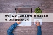 突发！2025计划陷入停滞：最新进展全追踪，2025计划放弃了吗
