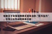哈里王子亲笔信揭露王室生活的“巨大压力”，引发公众热议的简单介绍
