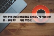 马杜罗强硬回应特朗普军事威胁，委内瑞拉危机一触即发！，马杜罗总统