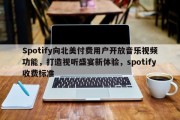 Spotify向北美付费用户开放音乐视频功能，打造视听盛宴新体验，spotify收费标准