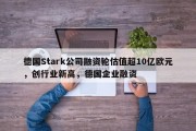 德国Stark公司融资轮估值超10亿欧元，创行业新高，德国企业融资
