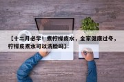 【十二月必学！煮柠檬皮水，全家健康过冬，柠檬皮煮水可以洗脸吗】