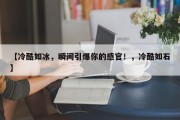 【冷酷如冰，瞬间引爆你的感官！，冷酷如石】