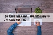 【乌克兰豪购阵风战机，战场局势或将逆转！，乌克兰空军战斗机】