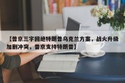 【普京三字回绝特朗普乌克兰方案，战火升级加剧冲突，普京支持特朗普】