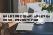 关于全新音乐综艺《你的歌》伦敦收官演唱会震撼来袭，引爆全民期待！的信息