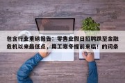 包含行业重磅报告：零售业假日招聘跌至金融危机以来最低点，用工寒冬提前来临！的词条