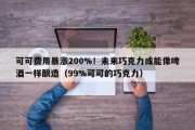 可可费用暴涨200%！未来巧克力或能像啤酒一样酿造（99%可可的巧克力）