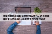 乌克兰遭俄袭击后紧急抢购天然气，进口量或将创下历史新高！/乌克兰天然气输送系统