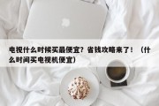 电视什么时候买最便宜？省钱攻略来了！（什么时间买电视机便宜）