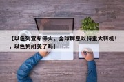 【以色列宣布停火，全球屏息以待重大转机！，以色列闭关了吗】