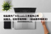 硅晶圆大厂Siltronic三季度核心利润爆冷，远低市场预期！（硅晶圆市场概况）