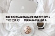 美国关税收入助力2025年财政赤字降至1.78万亿美元！，美国2020年关税收入