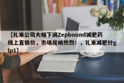 【礼来公司大幅下调Zepbound减肥药线上直销价，市场反响热烈！，礼来减肥针glp1】