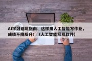 AI学习避坑指南：这样用人工智能写作业，成绩不降反升！（人工智能写稿软件）