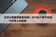 车顶小尾翼到底有啥用？90%的人都不知道！，汽车顶上的尾翼