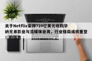 关于Netflix豪掷720亿美元收购华纳兄弟影业与流媒体业务，行业格局或将重塑！的信息