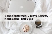 母女高速路遭持枪轮奸，13岁女儿同受害，恐怖经历震惊社会/母女融洽