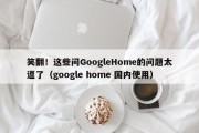 笑翻！这些问GoogleHome的问题太逗了（google home 国内使用）