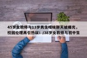 45岁女教师与13岁男生暧昧聊天被曝光，校园伦理再引热议！/38岁女教师与初中生