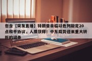 包含【突发直播】特朗普亲临以色列敲定20点和平协议，人质获释！中东局势迎来重大转折的词条