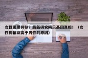女性更易抑郁？最新研究揭示基因真相！（女性抑郁症高于男性的原因）