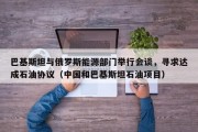 巴基斯坦与俄罗斯能源部门举行会谈，寻求达成石油协议（中国和巴基斯坦石油项目）
