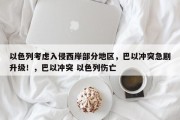 以色列考虑入侵西岸部分地区，巴以冲突急剧升级！，巴以冲突 以色列伤亡