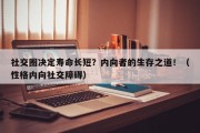 社交圈决定寿命长短？内向者的生存之道！（性格内向社交障碍）
