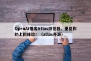 OpenAI推出Atlas浏览器，重塑你的上网体验！（atlas开源）