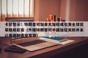 卡尼警示：特朗普对加拿大加税或引发全球贸易格局巨变（外媒特朗普对中国加征关税并未让美国制造业变强）