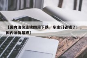 【国内油价连续四周下跌，车主们省钱了！，国内油价暴跌】