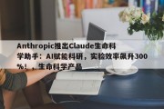 Anthropic推出Claude生命科学助手：AI赋能科研，实验效率飙升300%！，生命科学产品